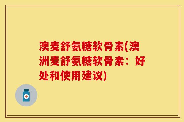 澳麦舒氨糖软骨素(澳洲麦舒氨糖软骨素：好处和使用建议)