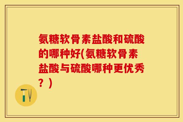 氨糖软骨素盐酸和硫酸的哪种好(氨糖软骨素盐酸与硫酸哪种更优秀？)