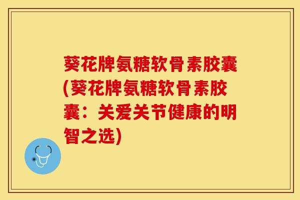葵花牌氨糖软骨素胶囊(葵花牌氨糖软骨素胶囊：关爱关节健康的明智之选)