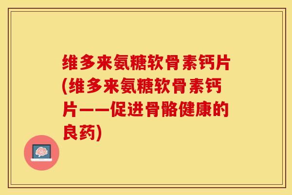维多来氨糖软骨素钙片(维多来氨糖软骨素钙片——促进骨骼健康的良药)
