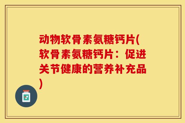 动物软骨素氨糖钙片(软骨素氨糖钙片:促进关节健康的营养补充品)-第1张图片-关节保镖 动物软骨素氨糖钙片(软骨素氨糖钙片:促进关节健康的营养补充品)-第1张图片-关节保镖