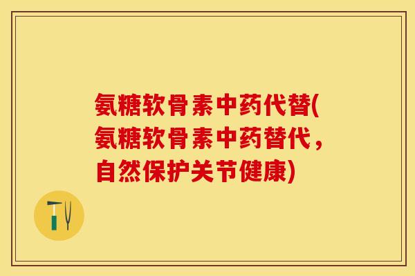 氨糖软骨素中药代替(氨糖软骨素中药替代，自然保护关节健康)