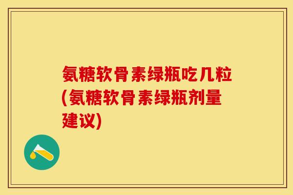 氨糖软骨素绿瓶吃几粒(氨糖软骨素绿瓶剂量建议)