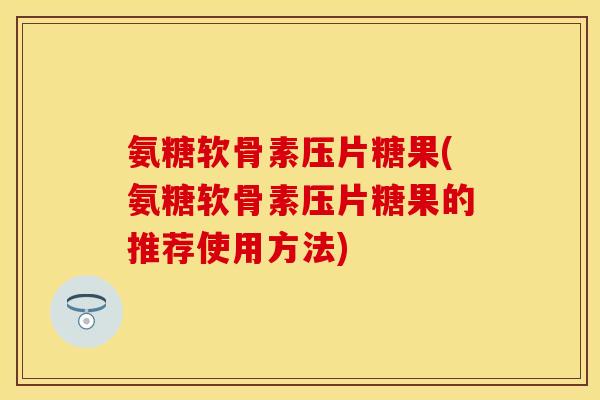 氨糖软骨素压片糖果(氨糖软骨素压片糖果的推荐使用方法)