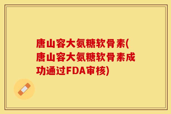 唐山容大氨糖软骨素(唐山容大氨糖软骨素成功通过FDA审核)