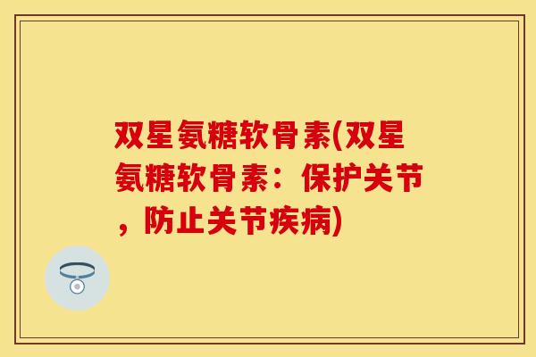 双星氨糖软骨素(双星氨糖软骨素：保护关节，防止关节疾病)