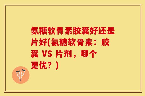 氨糖软骨素胶囊好还是片好(氨糖软骨素:胶囊 VS 片剂,哪个更优?)-第1张图片-关节保镖 氨糖软骨素胶囊好还是片好(氨糖软骨素:胶囊 VS 片剂,哪个更优?)-第1张图片-关节保镖