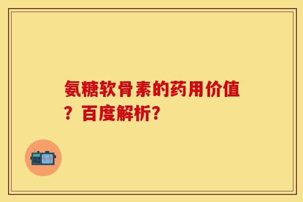 氨糖软骨素的药用价值？百度解析？