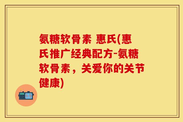 氨糖软骨素 惠氏(惠氏推广经典配方-氨糖软骨素，关爱你的关节健康)