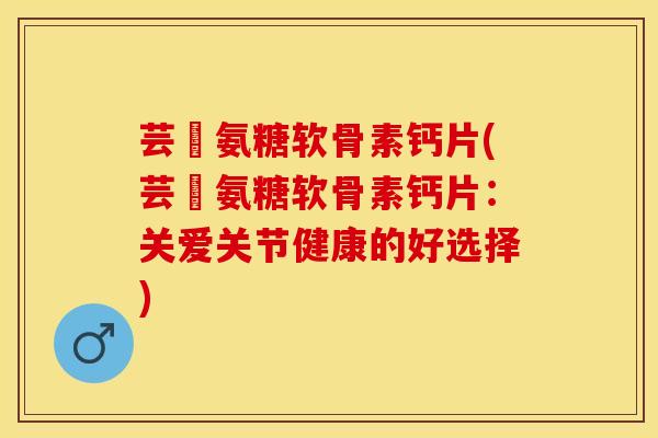芸璟氨糖软骨素钙片(芸璟氨糖软骨素钙片：关爱关节健康的好选择)