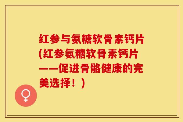 红参与氨糖软骨素钙片(红参氨糖软骨素钙片——促进骨骼健康的完美选择！)