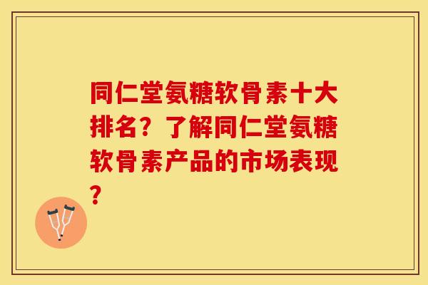 同仁堂氨糖软骨素十大排名？了解同仁堂氨糖软骨素产品的市场表现？