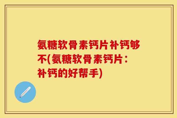 氨糖软骨素钙片补钙够不(氨糖软骨素钙片：补钙的好帮手)
