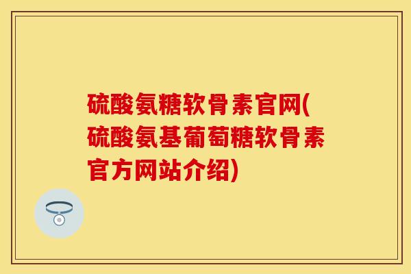 硫酸氨糖软骨素官网(硫酸氨基葡萄糖软骨素官方网站介绍)