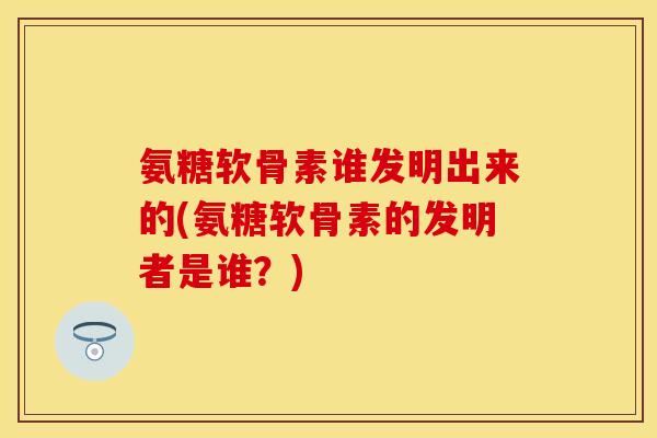 氨糖软骨素谁发明出来的(氨糖软骨素的发明者是谁？)