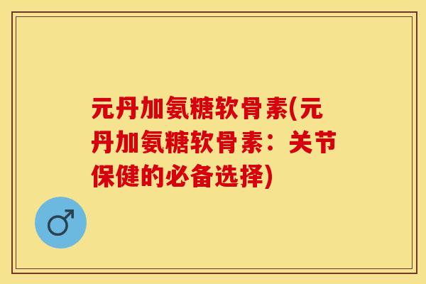 元丹加氨糖软骨素(元丹加氨糖软骨素：关节保健的必备选择)