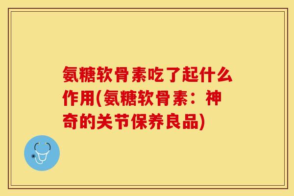 氨糖软骨素吃了起什么作用(氨糖软骨素:神奇的关节保养良品)-第1张图片-关节保镖 氨糖软骨素吃了起什么作用(氨糖软骨素:神奇的关节保养良品)-第1张图片-关节保镖