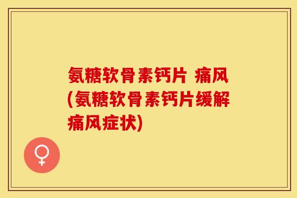 氨糖软骨素钙片 痛风(氨糖软骨素钙片缓解痛风症状)