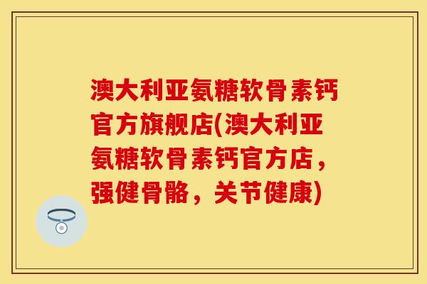 澳大利亚氨糖软骨素钙官方旗舰店(澳大利亚氨糖软骨素钙官方店,强健骨骼,关节健康)-第1张图片-关节保镖 澳大利亚氨糖软骨素钙官方旗舰店(澳大利亚氨糖软骨素钙官方店,强健骨骼,关节健康)-第1张图片-关节保镖