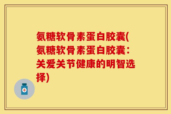 氨糖软骨素蛋白胶囊(氨糖软骨素蛋白胶囊：关爱关节健康的明智选择)