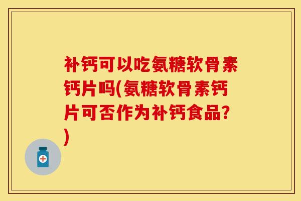 补钙可以吃氨糖软骨素钙片吗(氨糖软骨素钙片可否作为补钙食品？)
