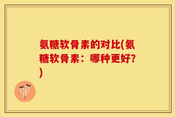 氨糖软骨素的对比(氨糖软骨素：哪种更好？)