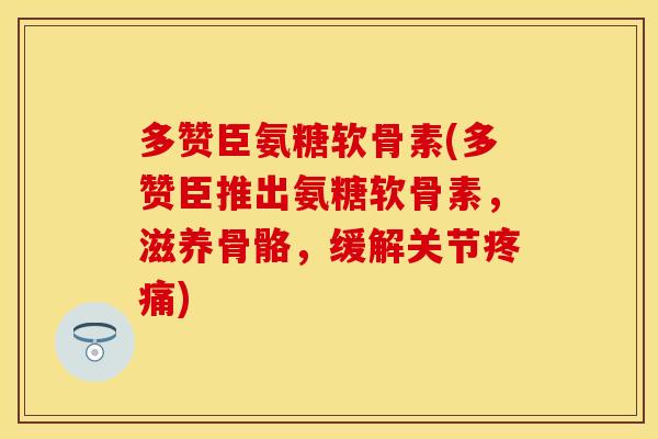 多赞臣氨糖软骨素(多赞臣推出氨糖软骨素，滋养骨骼，缓解关节疼痛)