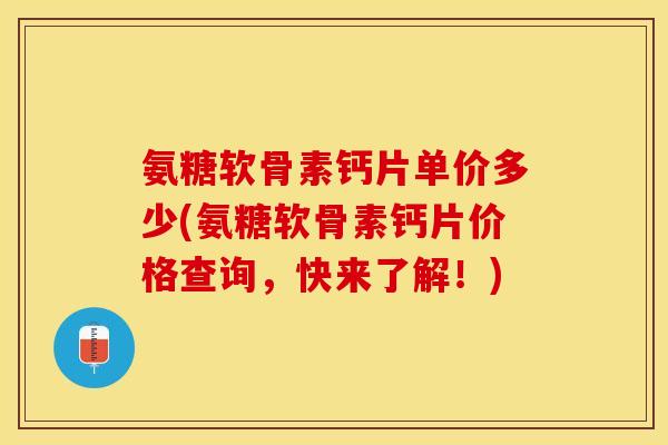 氨糖软骨素钙片单价多少(氨糖软骨素钙片价格查询，快来了解！)