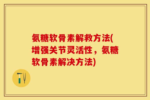 氨糖软骨素解救方法(增强关节灵活性，氨糖软骨素解决方法)