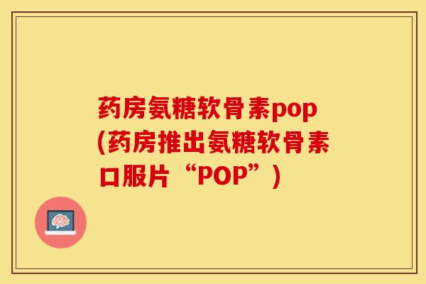 药房氨糖软骨素pop(药房推出氨糖软骨素口服片“POP”)