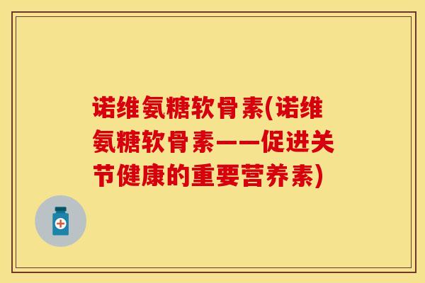 诺维氨糖软骨素(诺维氨糖软骨素——促进关节健康的重要营养素)