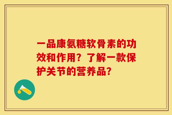 一品康氨糖软骨素的功效和作用？了解一款保护关节的营养品？