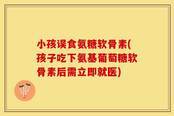 小孩误食氨糖软骨素(孩子吃下氨基葡萄糖软骨素后需立即就医)