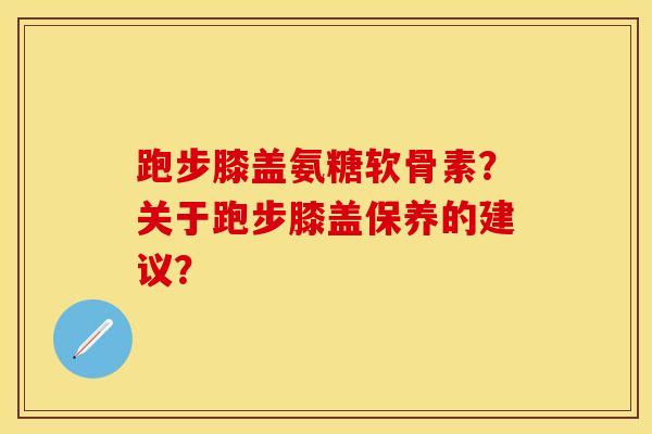 跑步膝盖氨糖软骨素？关于跑步膝盖保养的建议？