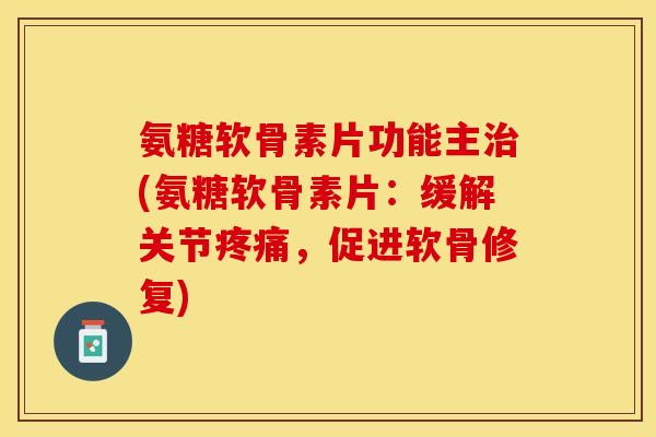 氨糖软骨素片功能主治(氨糖软骨素片：缓解关节疼痛，促进软骨修复)