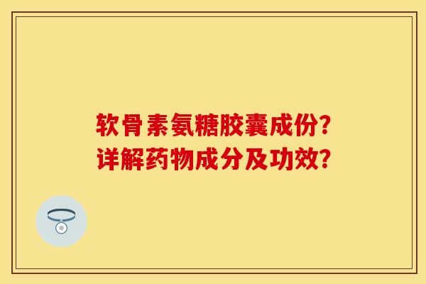 软骨素氨糖胶囊成份？详解药物成分及功效？-第1张图片-关节保镖