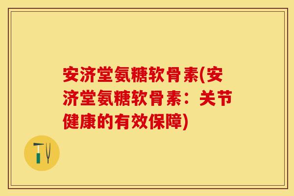 安济堂氨糖软骨素(安济堂氨糖软骨素:关节健康的有效保障)-第1张图片-关节保镖 安济堂氨糖软骨素(安济堂氨糖软骨素:关节健康的有效保障)-第1张图片-关节保镖