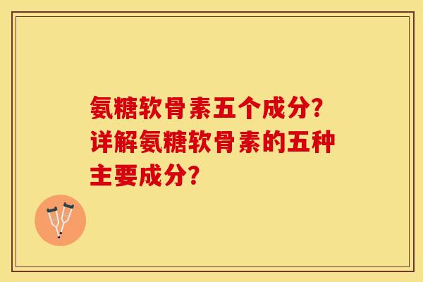 氨糖软骨素五个成分？详解氨糖软骨素的五种主要成分？-第1张图片-关节保镖