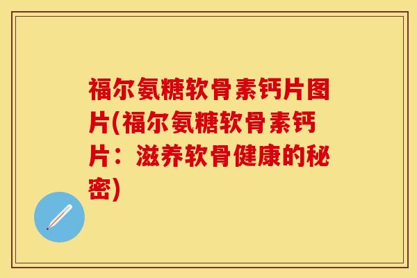 福尔氨糖软骨素钙片图片(福尔氨糖软骨素钙片：滋养软骨健康的秘密)