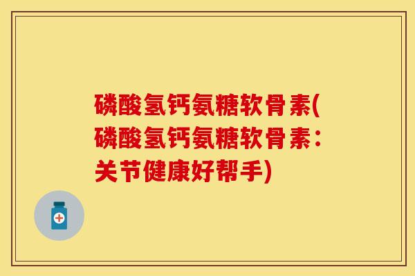 磷酸氢钙氨糖软骨素(磷酸氢钙氨糖软骨素:关节健康好帮手)-第1张图片-关节保镖 磷酸氢钙氨糖软骨素(磷酸氢钙氨糖软骨素:关节健康好帮手)-第1张图片-关节保镖