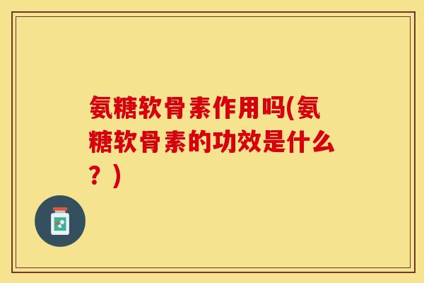 氨糖软骨素作用吗(氨糖软骨素的功效是什么？)
