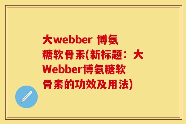 大webber 博氨糖软骨素(新标题：大Webber博氨糖软骨素的功效及用法)-第1张图片-关节保镖