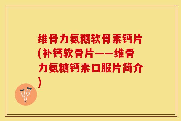 维骨力氨糖软骨素钙片(补钙软骨片——维骨力氨糖钙素口服片简介)