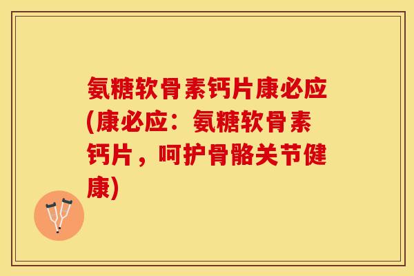 氨糖软骨素钙片康必应(康必应：氨糖软骨素钙片，呵护骨骼关节健康)