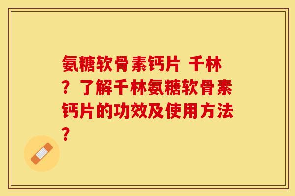 氨糖软骨素钙片 千林？了解千林氨糖软骨素钙片的功效及使用方法？