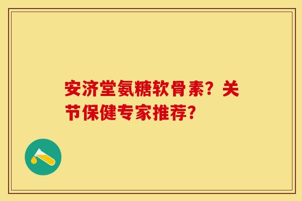 安济堂氨糖软骨素？关节保健专家推荐？