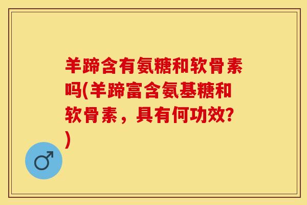 羊蹄含有氨糖和软骨素吗(羊蹄富含氨基糖和软骨素，具有何功效？)