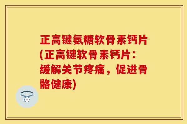 正高键氨糖软骨素钙片(正高键软骨素钙片：缓解关节疼痛，促进骨骼健康)