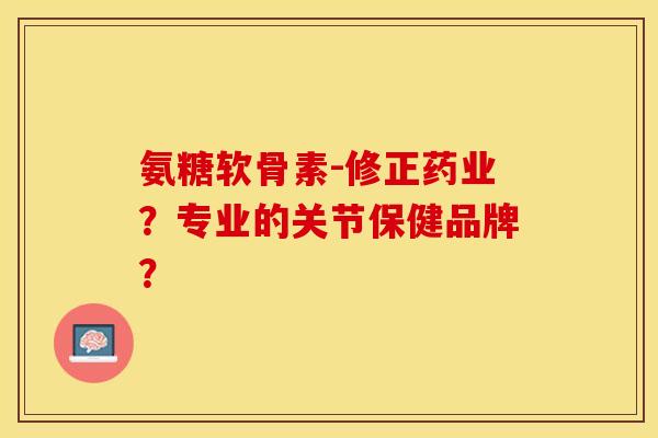 氨糖软骨素-修正药业？专业的关节保健品牌？