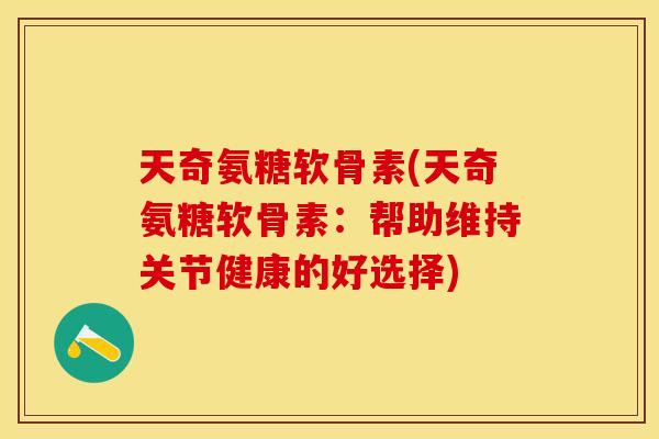 天奇氨糖软骨素(天奇氨糖软骨素：帮助维持关节健康的好选择)